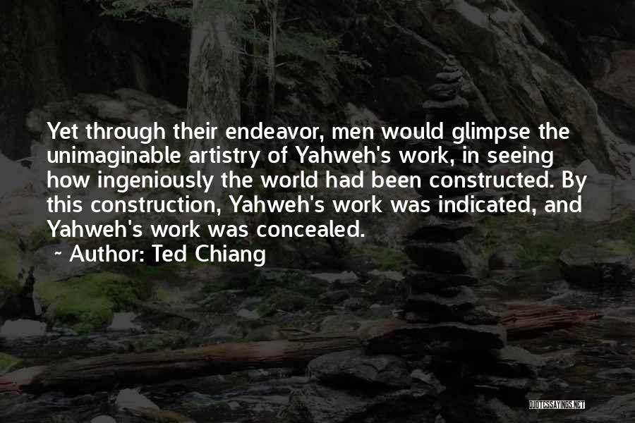 Ted Chiang Quotes: Yet Through Their Endeavor, Men Would Glimpse The Unimaginable Artistry Of Yahweh's Work, In Seeing How Ingeniously The World Had