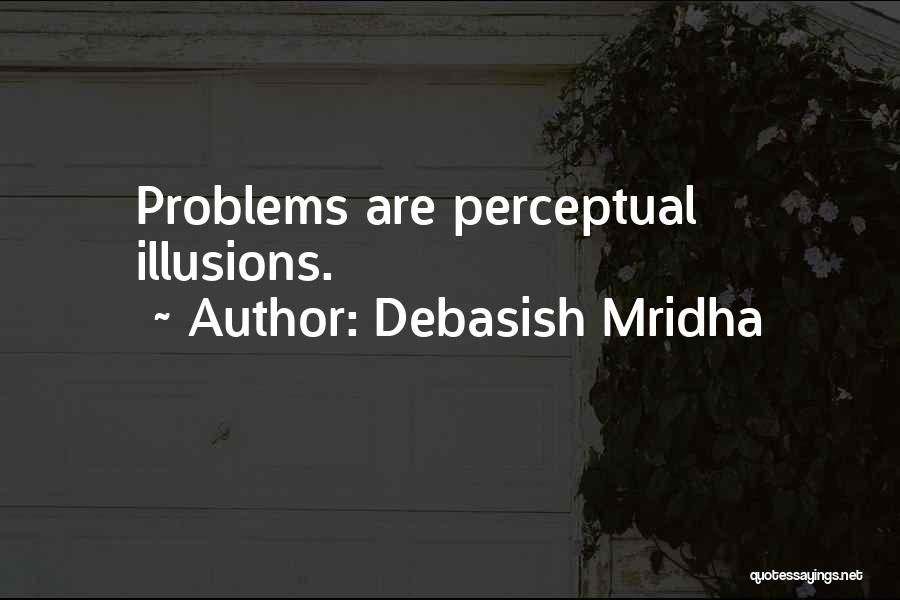 Debasish Mridha Quotes: Problems Are Perceptual Illusions.