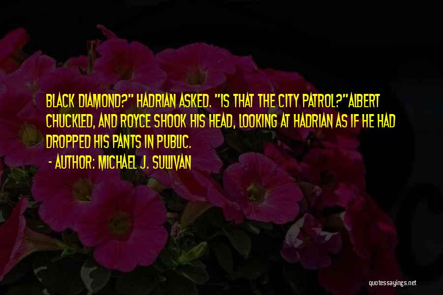 Michael J. Sullivan Quotes: Black Diamond? Hadrian Asked. Is That The City Patrol?albert Chuckled, And Royce Shook His Head, Looking At Hadrian As If