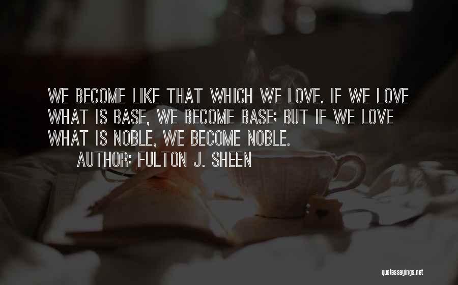 Fulton J. Sheen Quotes: We Become Like That Which We Love. If We Love What Is Base, We Become Base; But If We Love