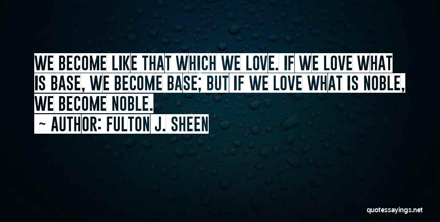 Fulton J. Sheen Quotes: We Become Like That Which We Love. If We Love What Is Base, We Become Base; But If We Love