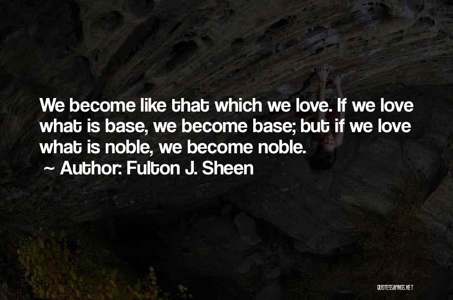 Fulton J. Sheen Quotes: We Become Like That Which We Love. If We Love What Is Base, We Become Base; But If We Love