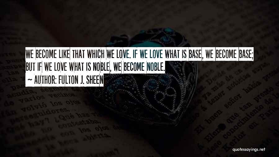 Fulton J. Sheen Quotes: We Become Like That Which We Love. If We Love What Is Base, We Become Base; But If We Love