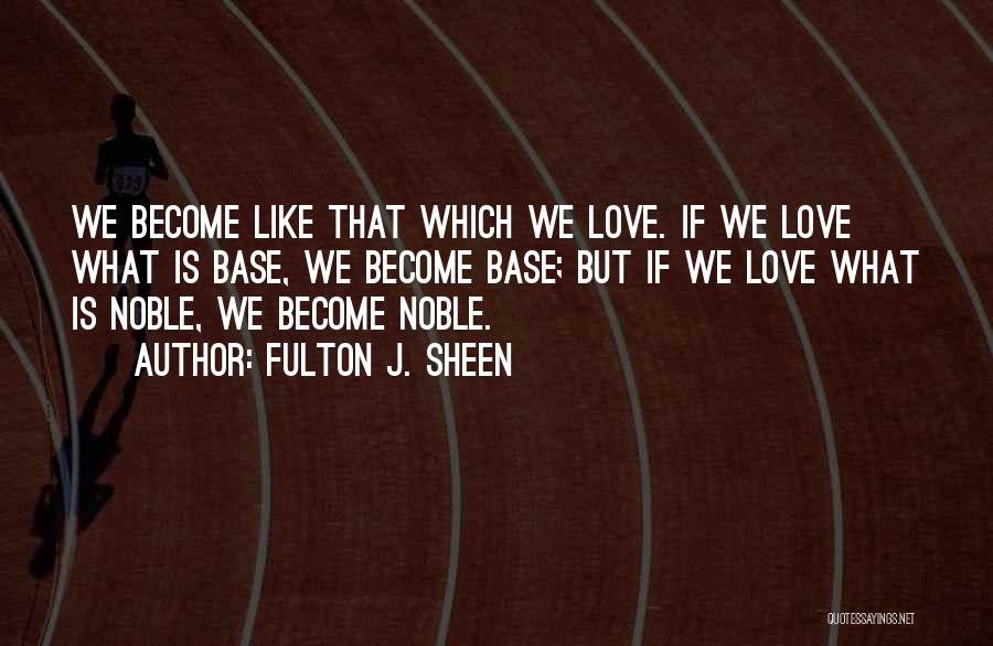 Fulton J. Sheen Quotes: We Become Like That Which We Love. If We Love What Is Base, We Become Base; But If We Love