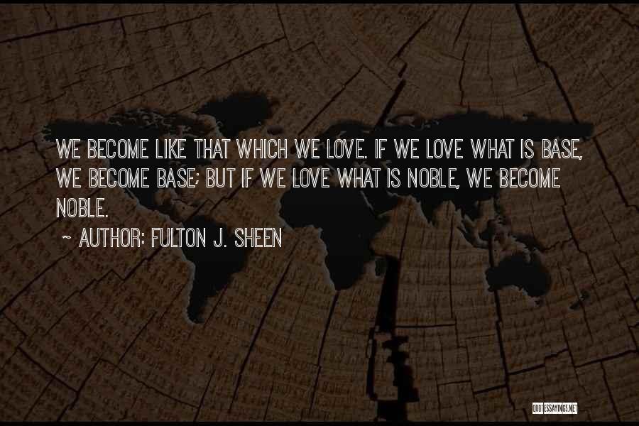 Fulton J. Sheen Quotes: We Become Like That Which We Love. If We Love What Is Base, We Become Base; But If We Love