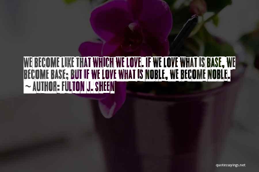 Fulton J. Sheen Quotes: We Become Like That Which We Love. If We Love What Is Base, We Become Base; But If We Love
