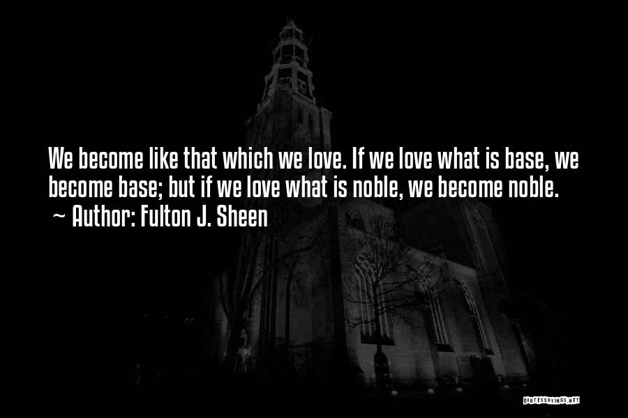 Fulton J. Sheen Quotes: We Become Like That Which We Love. If We Love What Is Base, We Become Base; But If We Love