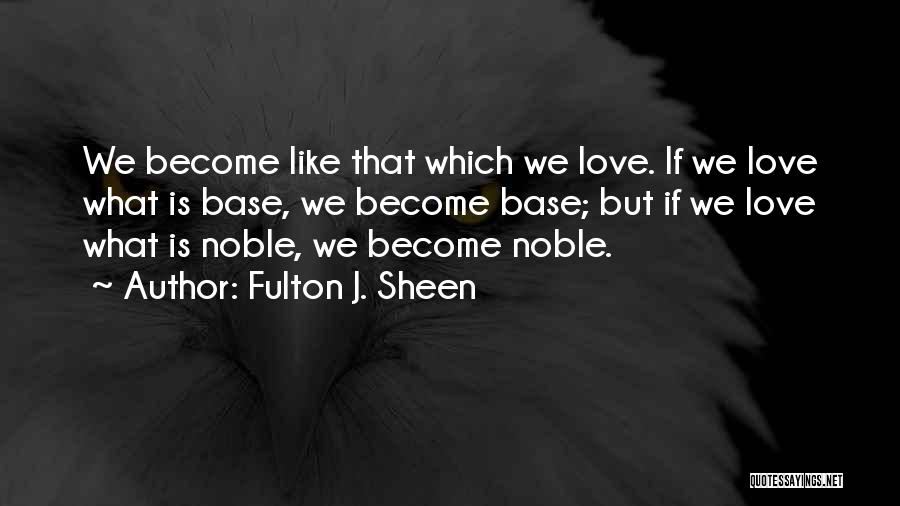 Fulton J. Sheen Quotes: We Become Like That Which We Love. If We Love What Is Base, We Become Base; But If We Love
