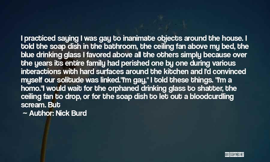 Nick Burd Quotes: I Practiced Saying I Was Gay To Inanimate Objects Around The House. I Told The Soap Dish In The Bathroom,