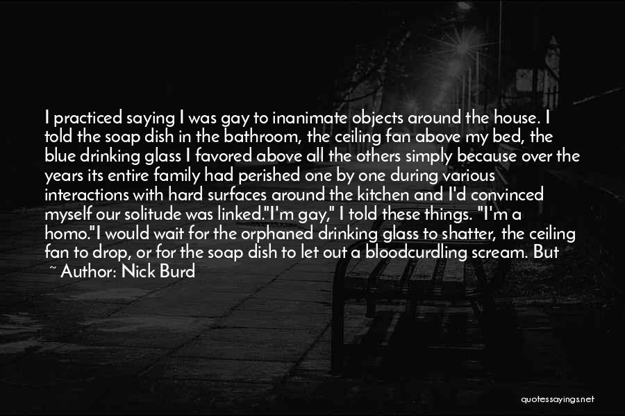 Nick Burd Quotes: I Practiced Saying I Was Gay To Inanimate Objects Around The House. I Told The Soap Dish In The Bathroom,