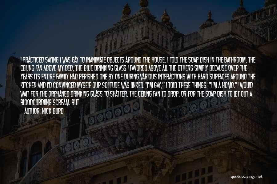 Nick Burd Quotes: I Practiced Saying I Was Gay To Inanimate Objects Around The House. I Told The Soap Dish In The Bathroom,
