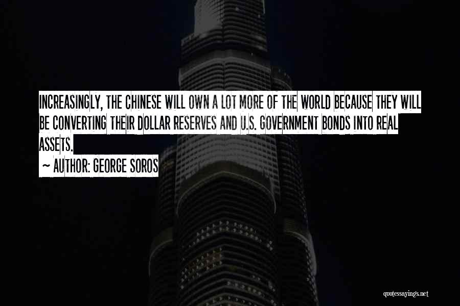 George Soros Quotes: Increasingly, The Chinese Will Own A Lot More Of The World Because They Will Be Converting Their Dollar Reserves And