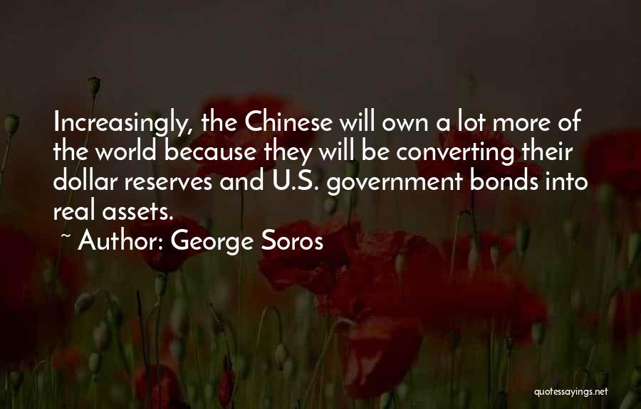 George Soros Quotes: Increasingly, The Chinese Will Own A Lot More Of The World Because They Will Be Converting Their Dollar Reserves And