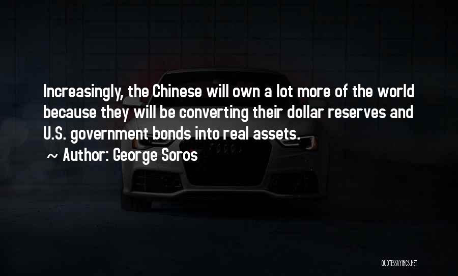 George Soros Quotes: Increasingly, The Chinese Will Own A Lot More Of The World Because They Will Be Converting Their Dollar Reserves And