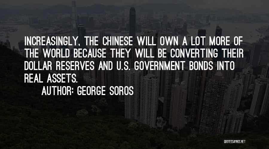 George Soros Quotes: Increasingly, The Chinese Will Own A Lot More Of The World Because They Will Be Converting Their Dollar Reserves And