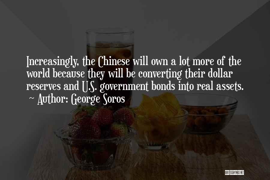 George Soros Quotes: Increasingly, The Chinese Will Own A Lot More Of The World Because They Will Be Converting Their Dollar Reserves And