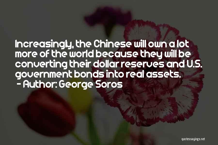 George Soros Quotes: Increasingly, The Chinese Will Own A Lot More Of The World Because They Will Be Converting Their Dollar Reserves And