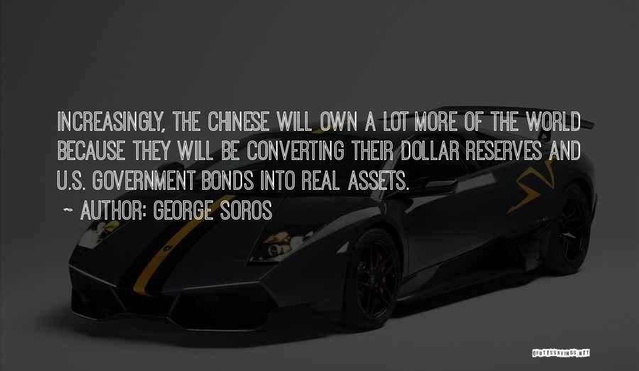 George Soros Quotes: Increasingly, The Chinese Will Own A Lot More Of The World Because They Will Be Converting Their Dollar Reserves And