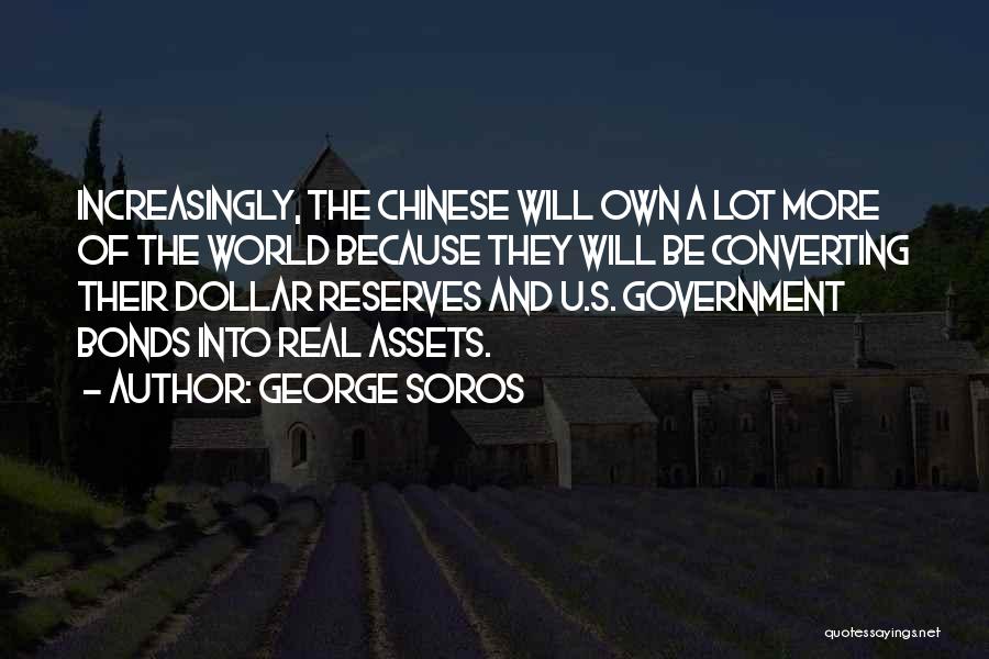 George Soros Quotes: Increasingly, The Chinese Will Own A Lot More Of The World Because They Will Be Converting Their Dollar Reserves And