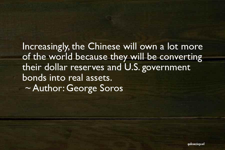 George Soros Quotes: Increasingly, The Chinese Will Own A Lot More Of The World Because They Will Be Converting Their Dollar Reserves And