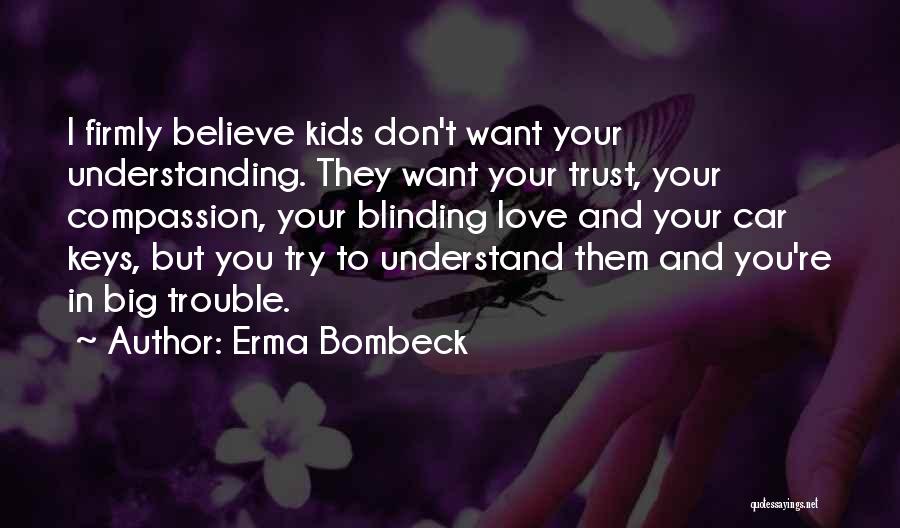 Erma Bombeck Quotes: I Firmly Believe Kids Don't Want Your Understanding. They Want Your Trust, Your Compassion, Your Blinding Love And Your Car