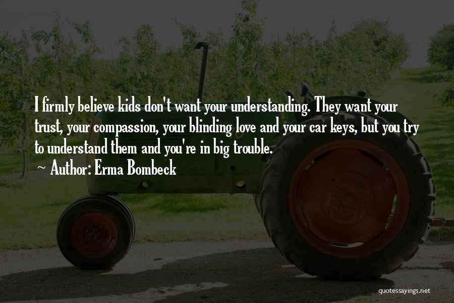 Erma Bombeck Quotes: I Firmly Believe Kids Don't Want Your Understanding. They Want Your Trust, Your Compassion, Your Blinding Love And Your Car