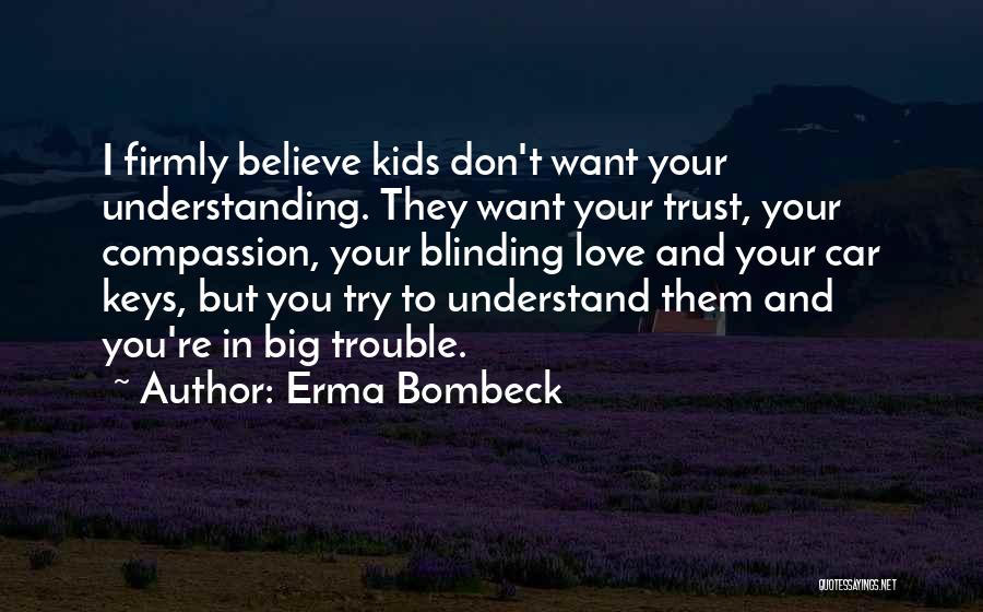 Erma Bombeck Quotes: I Firmly Believe Kids Don't Want Your Understanding. They Want Your Trust, Your Compassion, Your Blinding Love And Your Car