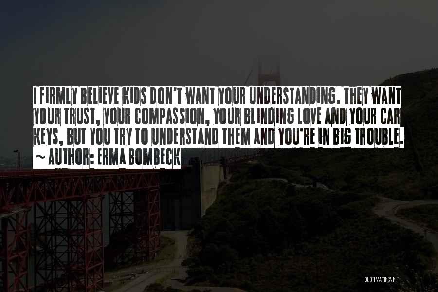 Erma Bombeck Quotes: I Firmly Believe Kids Don't Want Your Understanding. They Want Your Trust, Your Compassion, Your Blinding Love And Your Car
