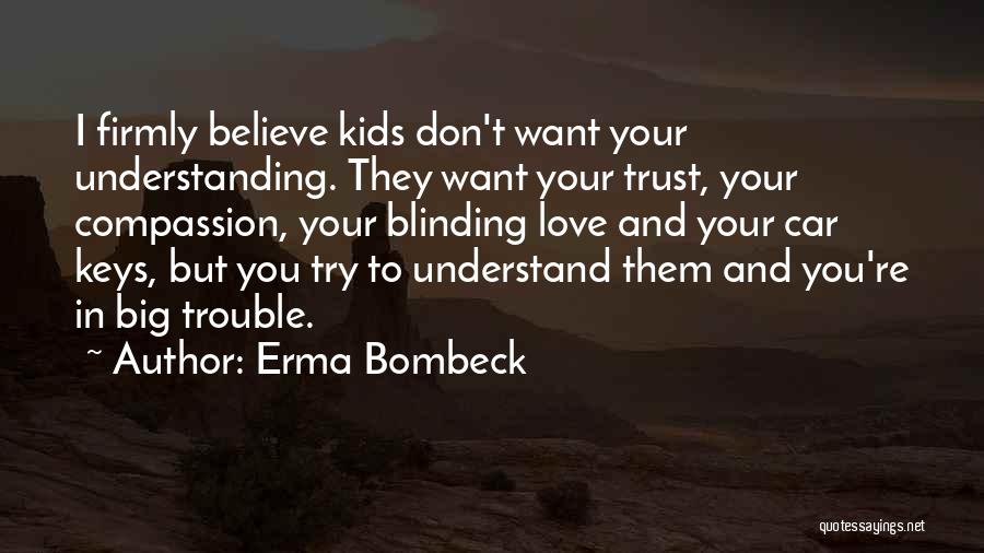 Erma Bombeck Quotes: I Firmly Believe Kids Don't Want Your Understanding. They Want Your Trust, Your Compassion, Your Blinding Love And Your Car