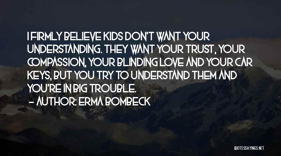 Erma Bombeck Quotes: I Firmly Believe Kids Don't Want Your Understanding. They Want Your Trust, Your Compassion, Your Blinding Love And Your Car
