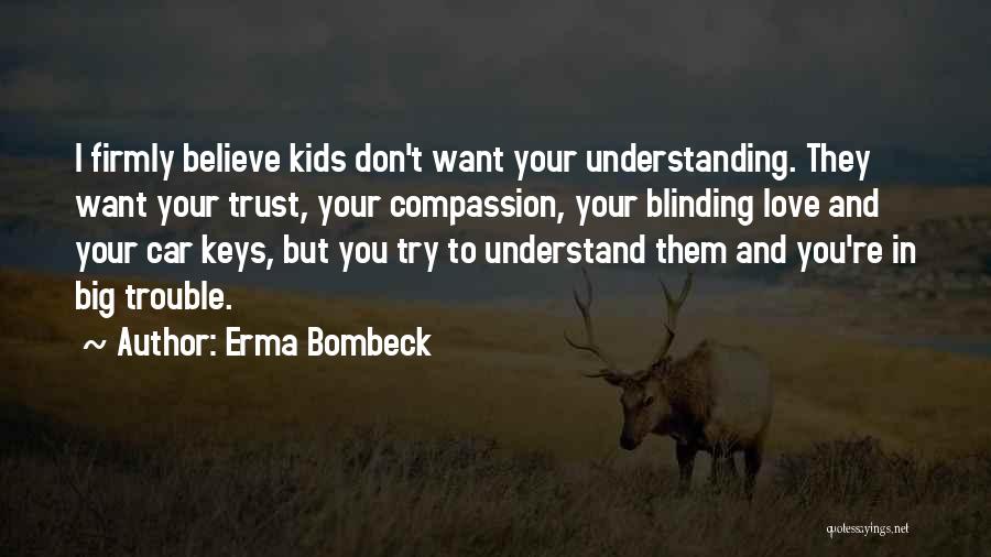 Erma Bombeck Quotes: I Firmly Believe Kids Don't Want Your Understanding. They Want Your Trust, Your Compassion, Your Blinding Love And Your Car