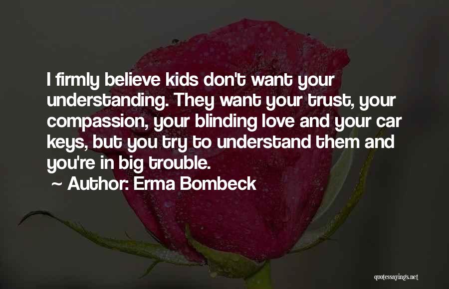 Erma Bombeck Quotes: I Firmly Believe Kids Don't Want Your Understanding. They Want Your Trust, Your Compassion, Your Blinding Love And Your Car