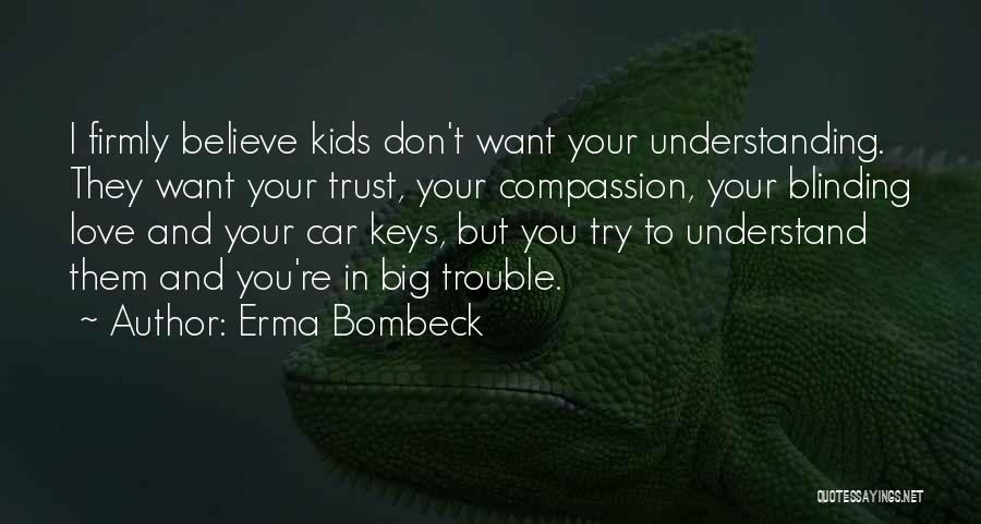 Erma Bombeck Quotes: I Firmly Believe Kids Don't Want Your Understanding. They Want Your Trust, Your Compassion, Your Blinding Love And Your Car