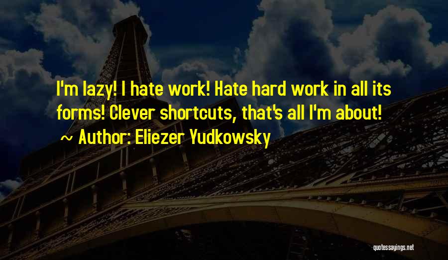 Eliezer Yudkowsky Quotes: I'm Lazy! I Hate Work! Hate Hard Work In All Its Forms! Clever Shortcuts, That's All I'm About!