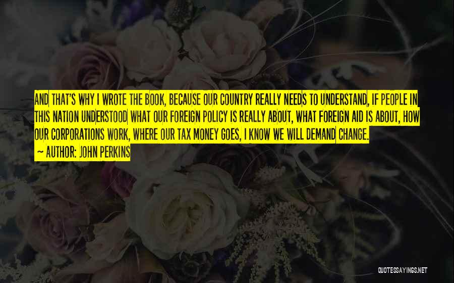 John Perkins Quotes: And That's Why I Wrote The Book, Because Our Country Really Needs To Understand, If People In This Nation Understood