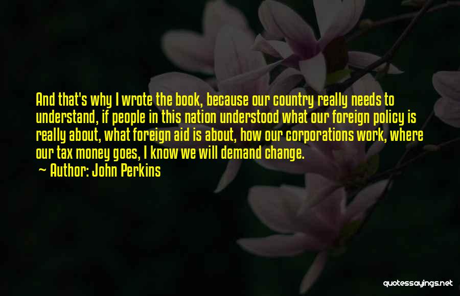 John Perkins Quotes: And That's Why I Wrote The Book, Because Our Country Really Needs To Understand, If People In This Nation Understood