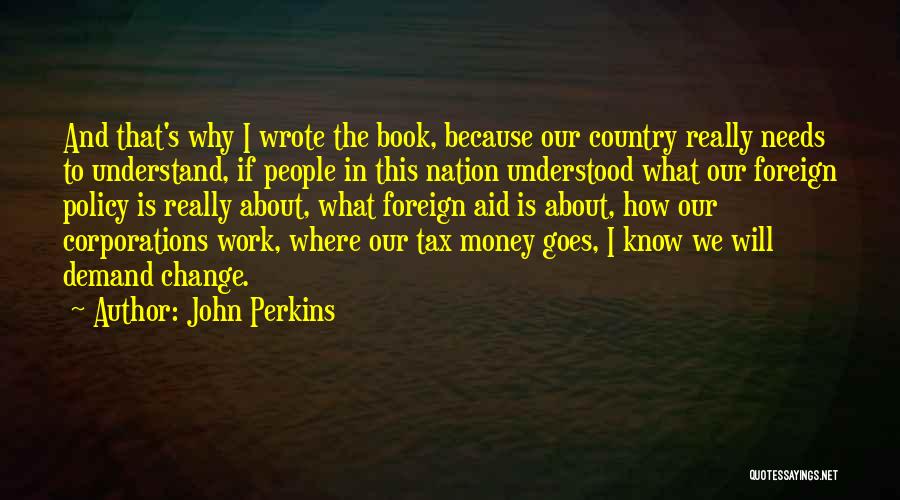 John Perkins Quotes: And That's Why I Wrote The Book, Because Our Country Really Needs To Understand, If People In This Nation Understood