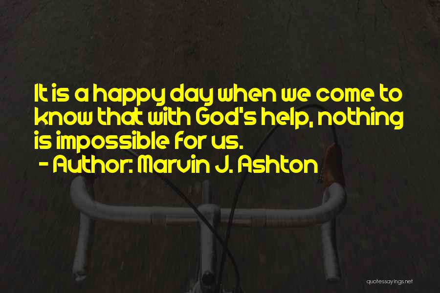 Marvin J. Ashton Quotes: It Is A Happy Day When We Come To Know That With God's Help, Nothing Is Impossible For Us.