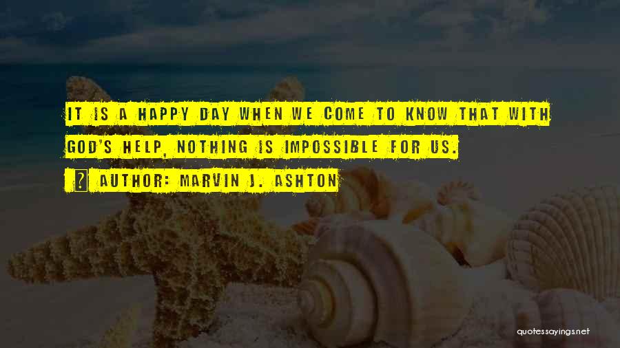 Marvin J. Ashton Quotes: It Is A Happy Day When We Come To Know That With God's Help, Nothing Is Impossible For Us.