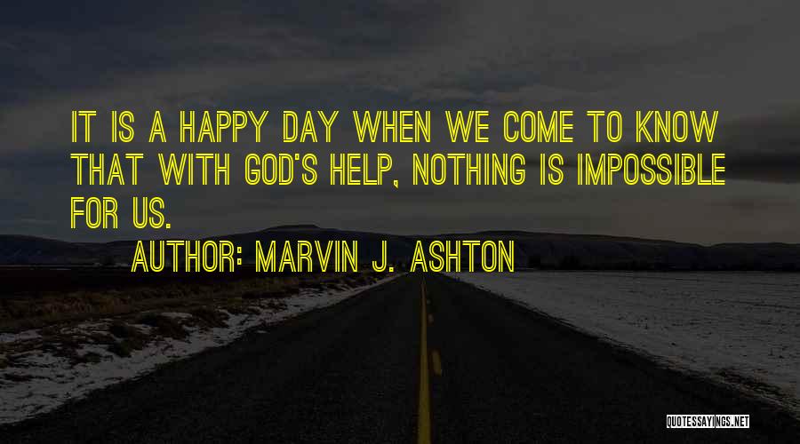 Marvin J. Ashton Quotes: It Is A Happy Day When We Come To Know That With God's Help, Nothing Is Impossible For Us.