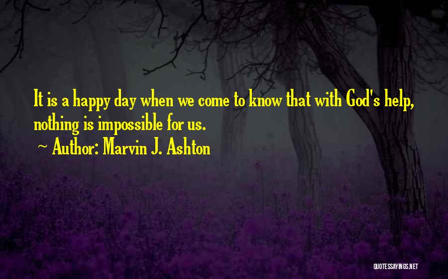 Marvin J. Ashton Quotes: It Is A Happy Day When We Come To Know That With God's Help, Nothing Is Impossible For Us.