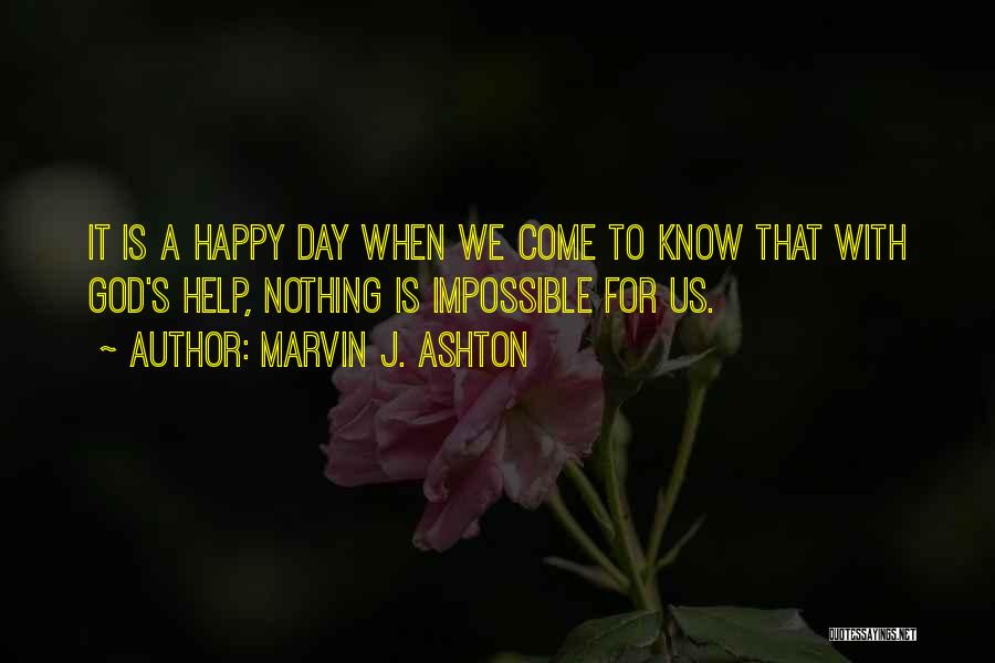 Marvin J. Ashton Quotes: It Is A Happy Day When We Come To Know That With God's Help, Nothing Is Impossible For Us.