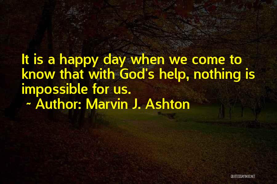 Marvin J. Ashton Quotes: It Is A Happy Day When We Come To Know That With God's Help, Nothing Is Impossible For Us.