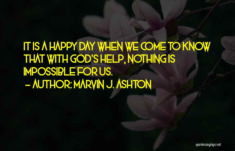 Marvin J. Ashton Quotes: It Is A Happy Day When We Come To Know That With God's Help, Nothing Is Impossible For Us.