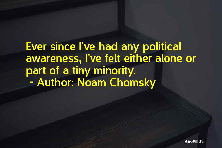 Noam Chomsky Quotes: Ever Since I've Had Any Political Awareness, I've Felt Either Alone Or Part Of A Tiny Minority.