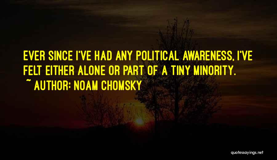 Noam Chomsky Quotes: Ever Since I've Had Any Political Awareness, I've Felt Either Alone Or Part Of A Tiny Minority.