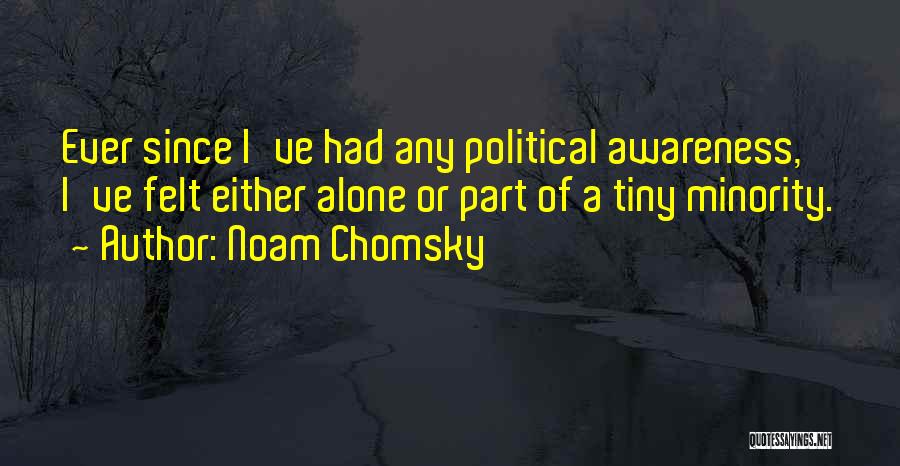 Noam Chomsky Quotes: Ever Since I've Had Any Political Awareness, I've Felt Either Alone Or Part Of A Tiny Minority.