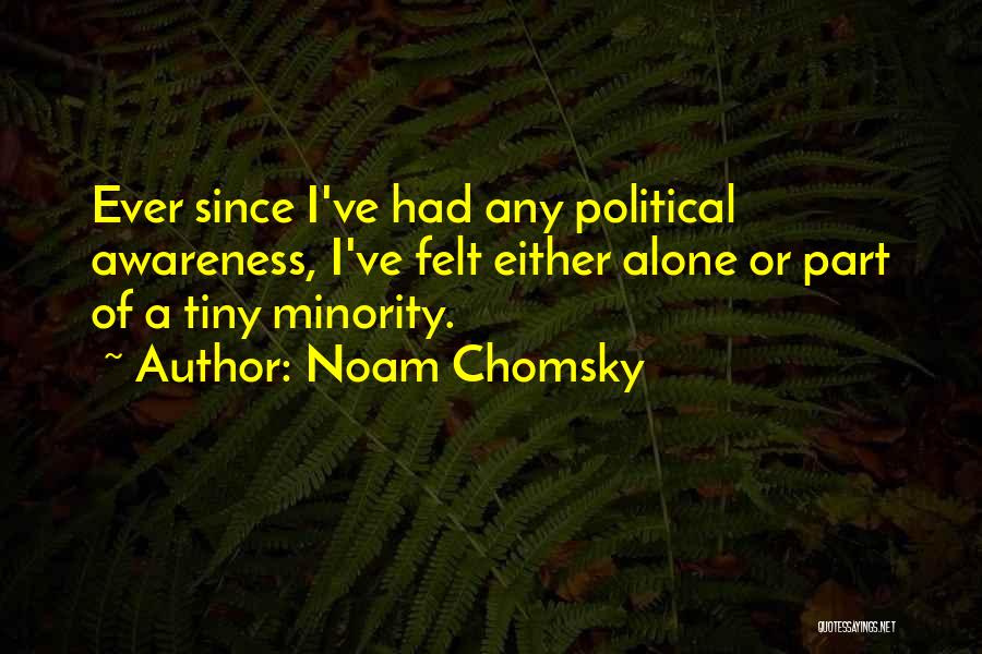 Noam Chomsky Quotes: Ever Since I've Had Any Political Awareness, I've Felt Either Alone Or Part Of A Tiny Minority.
