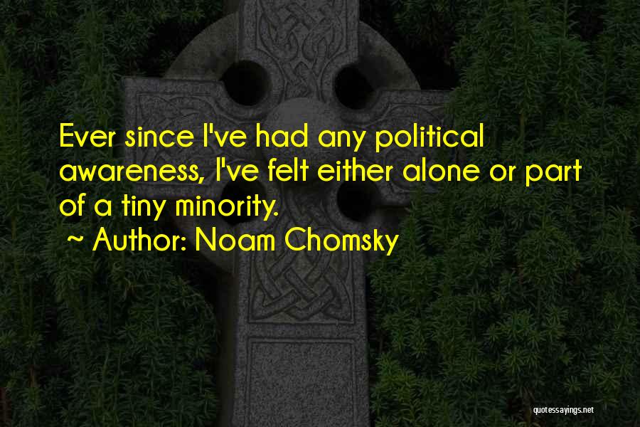 Noam Chomsky Quotes: Ever Since I've Had Any Political Awareness, I've Felt Either Alone Or Part Of A Tiny Minority.