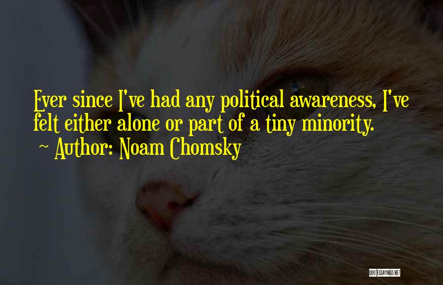Noam Chomsky Quotes: Ever Since I've Had Any Political Awareness, I've Felt Either Alone Or Part Of A Tiny Minority.